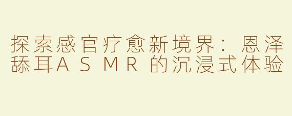 探索感官疗愈新境界：恩泽舔耳ASMR的沉浸式体验