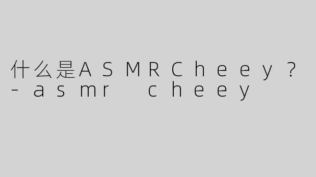什么是ASMRCheey？-asmr cheey