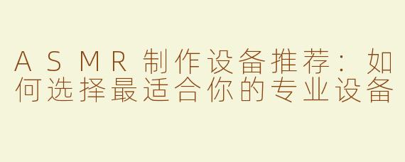ASMR制作设备推荐：如何选择最适合你的专业设备
