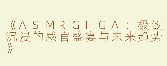 《ASMRGIGA：极致沉浸的感官盛宴与未来趋势》