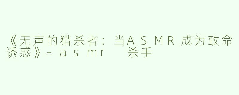 《无声的猎杀者：当ASMR成为致命诱惑》-asmr 杀手