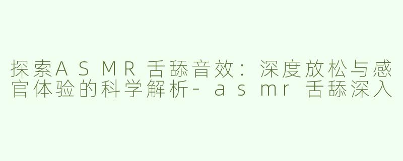 探索ASMR舌舔音效：深度放松与感官体验的科学解析-asmr舌舔深入