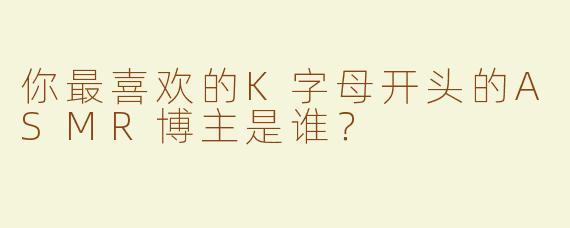 你最喜欢的K字母开头的ASMR博主是谁？