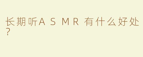 长期听ASMR有什么好处？