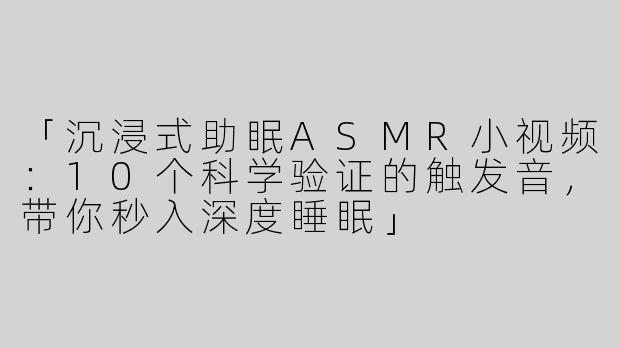 「沉浸式助眠ASMR小视频：10个科学验证的触发音，带你秒入深度睡眠」