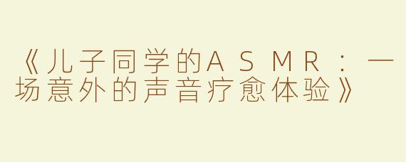《儿子同学的ASMR：一场意外的声音疗愈体验》