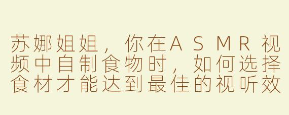 苏娜姐姐，你在ASMR视频中自制食物时，如何选择食材才能达到最佳的视听效果呢？