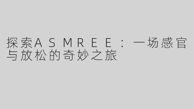 探索ASMREE：一场感官与放松的奇妙之旅