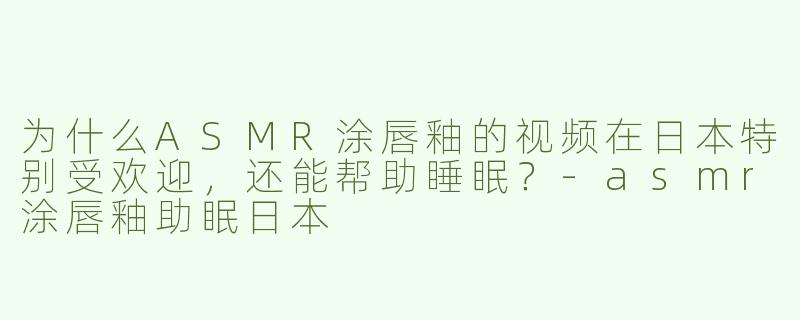 为什么ASMR涂唇釉的视频在日本特别受欢迎，还能帮助睡眠？-asmr涂唇釉助眠日本