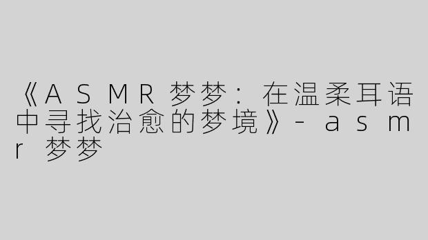 《ASMR梦梦：在温柔耳语中寻找治愈的梦境》-asmr梦梦