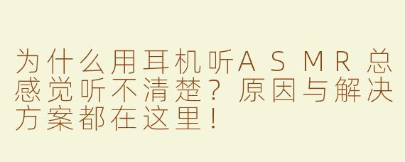 为什么用耳机听ASMR总感觉听不清楚？原因与解决方案都在这里！