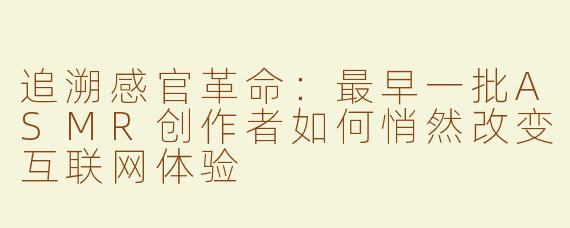 追溯感官革命：最早一批ASMR创作者如何悄然改变互联网体验