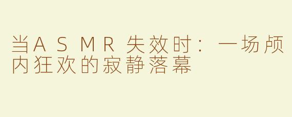 当ASMR失效时：一场颅内狂欢的寂静落幕