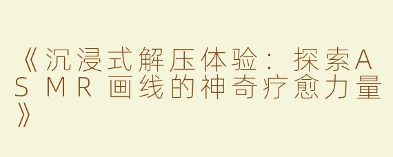 《沉浸式解压体验：探索ASMR画线的神奇疗愈力量》