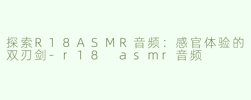 探索R18ASMR音频：感官体验的双刃剑-r18 asmr音频