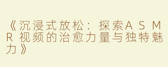 《沉浸式放松：探索ASMR视频的治愈力量与独特魅力》