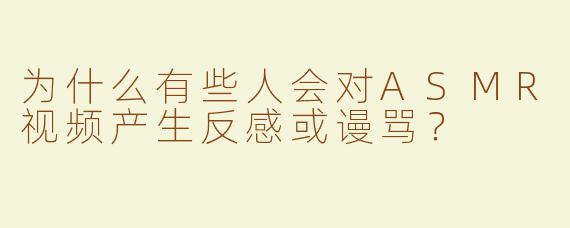 为什么有些人会对ASMR视频产生反感或谩骂？