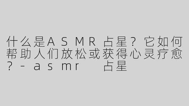 什么是ASMR占星？它如何帮助人们放松或获得心灵疗愈？-asmr 占星