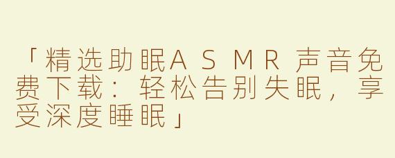 「精选助眠ASMR声音免费下载：轻松告别失眠，享受深度睡眠」