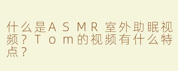 什么是ASMR室外助眠视频？Tom的视频有什么特点？