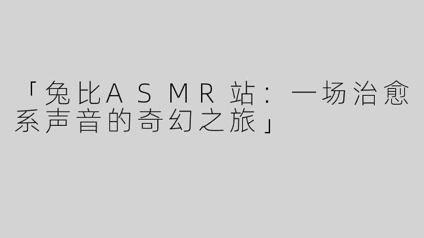 「兔比ASMR站：一场治愈系声音的奇幻之旅」