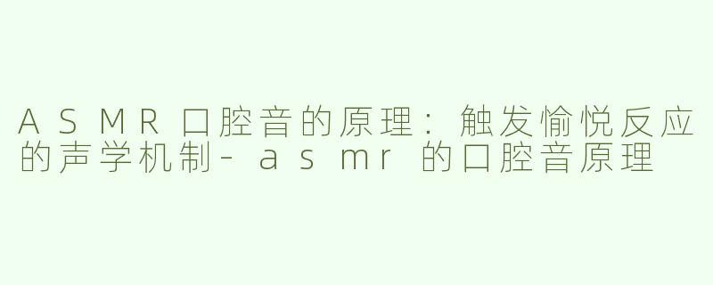 ASMR口腔音的原理:触发愉悦反应的声学机制-asmr的口腔音原理