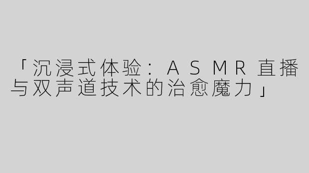 「沉浸式体验：ASMR直播与双声道技术的治愈魔力」