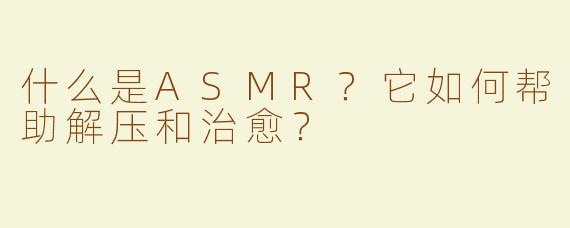 什么是ASMR？它如何帮助解压和治愈？