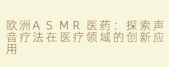 欧洲ASMR医药：探索声音疗法在医疗领域的创新应用