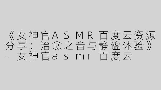 《女神官ASMR百度云资源分享：治愈之音与静谧体验》-女神官asmr百度云