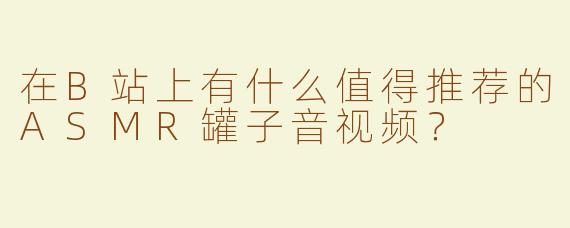 在B站上有什么值得推荐的ASMR罐子音视频？