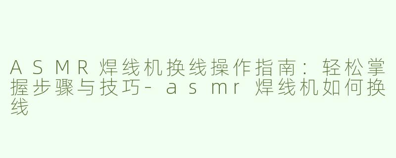 ASMR焊线机换线操作指南：轻松掌握步骤与技巧-asmr焊线机如何换线