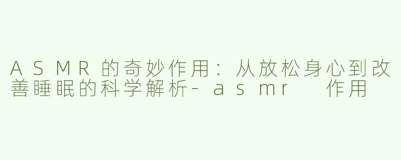 ASMR的奇妙作用：从放松身心到改善睡眠的科学解析-asmr 作用