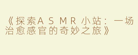 《探索ASMR小站：一场治愈感官的奇妙之旅》