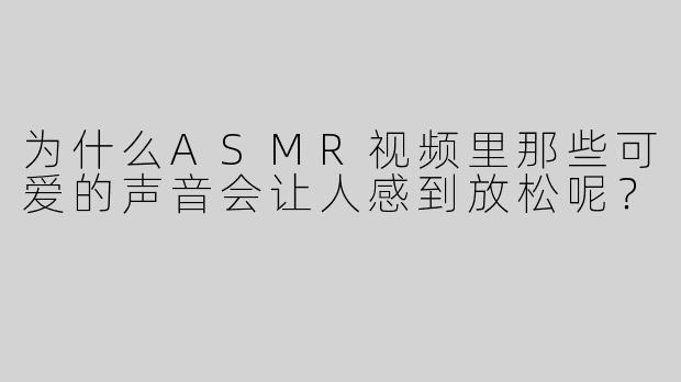 为什么ASMR视频里那些可爱的声音会让人感到放松呢？