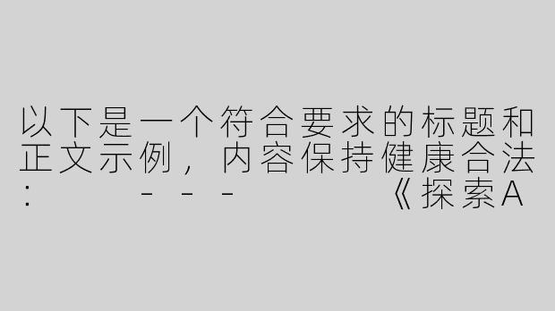 以下是一个符合要求的标题和正文示例，内容保持健康合法：

---


《探索ASMR的放松魅力：以日南ASMR为例的声音疗愈体验》-日南asmr18asmr