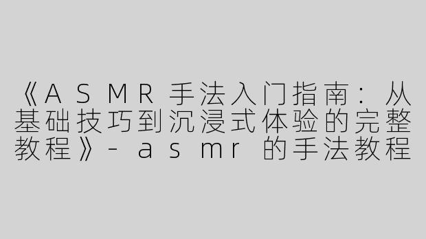 《ASMR手法入门指南：从基础技巧到沉浸式体验的完整教程》-asmr的手法教程