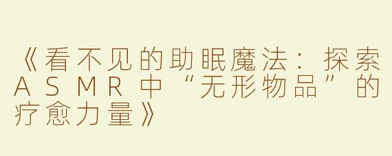 《看不见的助眠魔法：探索ASMR中“无形物品”的疗愈力量》