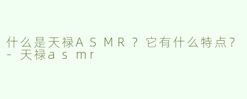 什么是天禄ASMR？它有什么特点？-天禄asmr