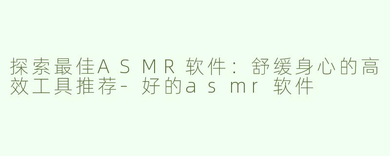 探索最佳ASMR软件：舒缓身心的高效工具推荐-好的asmr软件