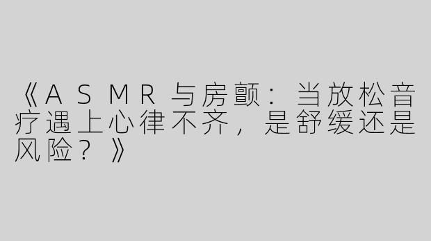 《ASMR与房颤：当放松音疗遇上心律不齐，是舒缓还是风险？》