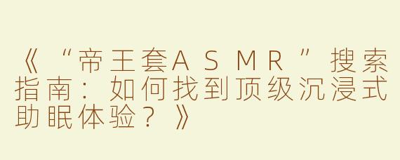 《“帝王套ASMR”搜索指南：如何找到顶级沉浸式助眠体验？》
