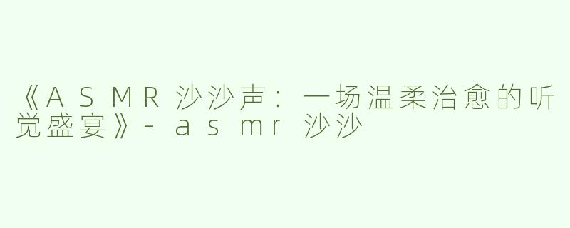 《ASMR沙沙声：一场温柔治愈的听觉盛宴》-asmr沙沙