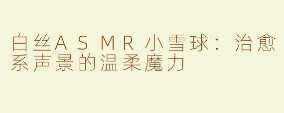 白丝ASMR小雪球：治愈系声景的温柔魔力