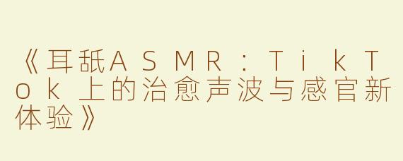 《耳舐ASMR：TikTok上的治愈声波与感官新体验》