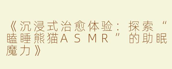 《沉浸式治愈体验：探索“瞌睡熊猫ASMR”的助眠魔力》