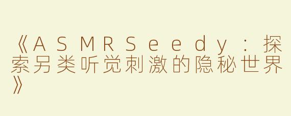 《ASMRSeedy：探索另类听觉刺激的隐秘世界》