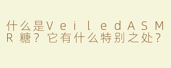 什么是VeiledASMR糖？它有什么特别之处？