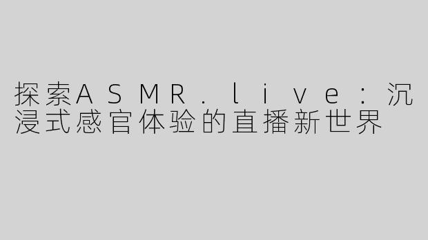 探索ASMR.live：沉浸式感官体验的直播新世界
