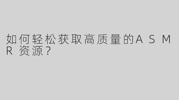 如何轻松获取高质量的ASMR资源？
